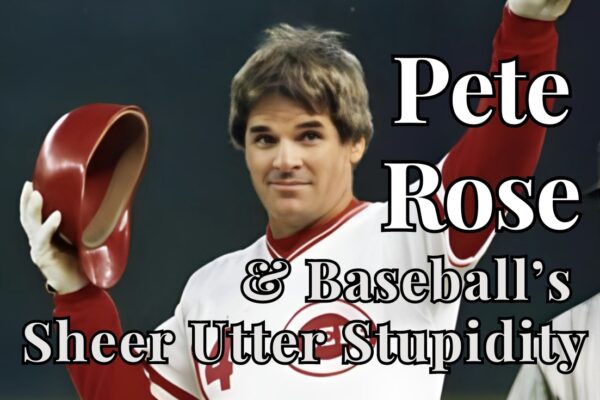 Pete Rose and Baseball’s Sheer Utter Stupidity