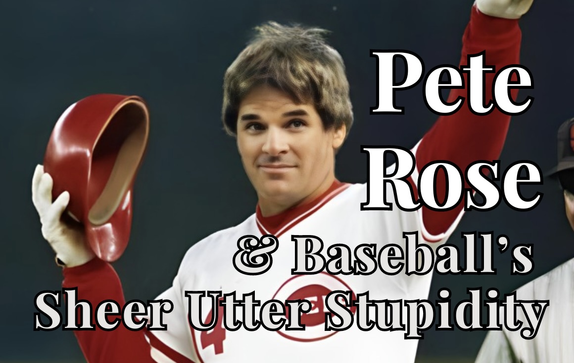 Pete Rose and Baseball’s Sheer Utter Stupidity